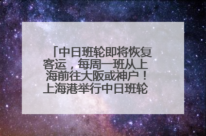 中日班轮即将恢复客运，每周一班从上海前往大阪或神户！上海港举行中日班轮船港联动应急演练