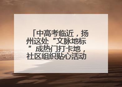中高考临近，扬州这处“文脉地标”成热门打卡地，社区组织贴心活动为考生鼓劲