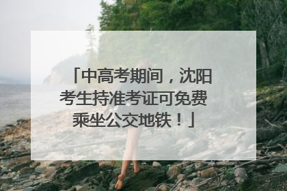 中高考期间，沈阳考生持准考证可免费乘坐公交地铁！