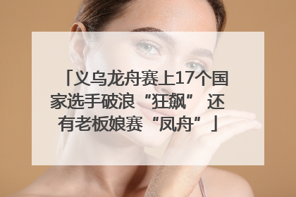 义乌龙舟赛上17个国家选手破浪“狂飙” 还有老板娘赛“凤舟”