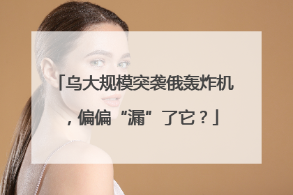 乌大规模突袭俄轰炸机，偏偏“漏”了它？