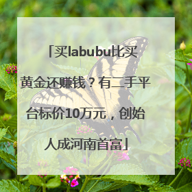 买labubu比买黄金还赚钱？有二手平台标价10万元，创始人成河南首富