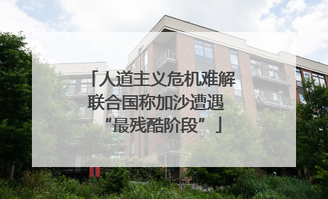 人道主义危机难解 联合国称加沙遭遇“最残酷阶段”