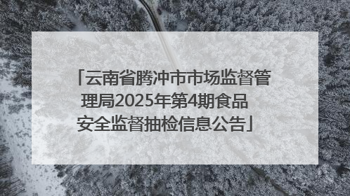 云南省腾冲市市场监督管理局2025年第4期食品安全监督抽检信息公告