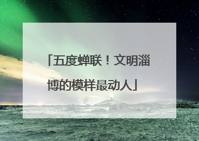 五度蝉联！文明淄博的模样最动人