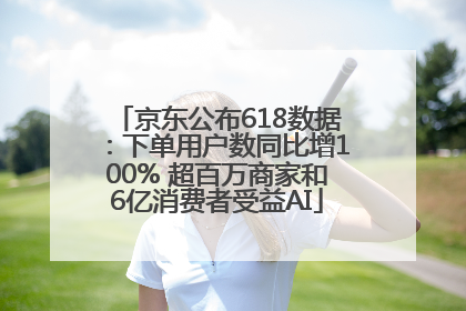 京东公布618数据：下单用户数同比增100% 超百万商家和6亿消费者受益AI