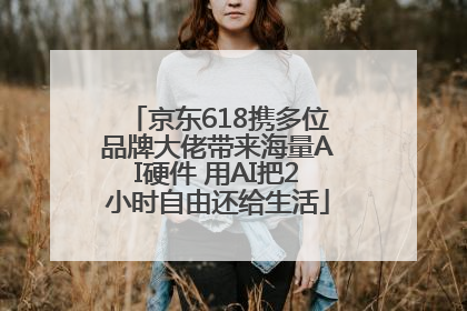 京东618携多位品牌大佬带来海量AI硬件 用AI把2小时自由还给生活