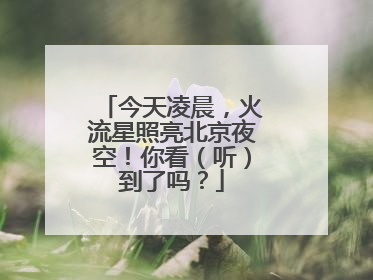 今天凌晨，火流星照亮北京夜空！你看（听）到了吗？