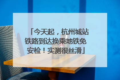今天起，杭州城站铁路到达换乘地铁免安检！实测很丝滑
