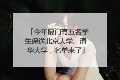 今年厦门有五名学生保送北京大学、清华大学，名单来了