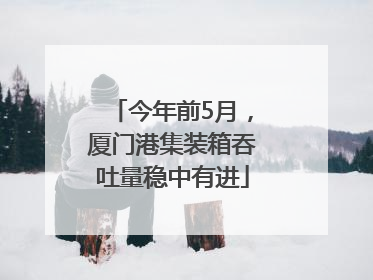 今年前5月，厦门港集装箱吞吐量稳中有进