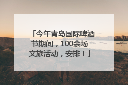 今年青岛国际啤酒节期间，100余场文旅活动，安排！