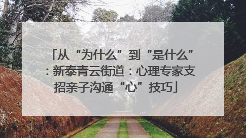 从“为什么”到“是什么”：新泰青云街道：心理专家支招亲子沟通“心”技巧