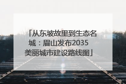 从东坡故里到生态名城：眉山发布2035美丽城市建设路线图