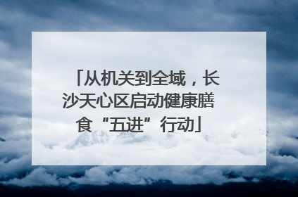 从机关到全域，长沙天心区启动健康膳食“五进”行动