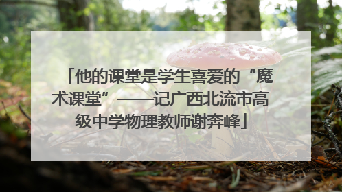 他的课堂是学生喜爱的“魔术课堂”——记广西北流市高级中学物理教师谢奔峰