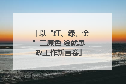 以“红、绿、金”三原色 绘就思政工作新画卷