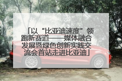 以“比亚迪速度”领跑新赛道——媒体融合发展暨绿色创新实践交流会首站走进比亚迪