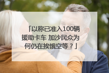以称已准入100辆援助卡车 加沙民众为何仍在挨饿空等？