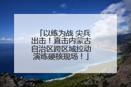 以练为战 尖兵出击！直击内蒙古自治区跨区域拉动演练硬核现场！