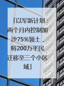 以军新计划：两个月内控制加沙75%领土，将200万平民迁移至三个小区域