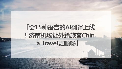 会15种语言的AI翻译上线！济南机场让外籍旅客China Travel更顺畅