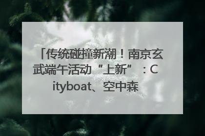 传统碰撞新潮！南京玄武端午活动“上新”：Cityboat、空中森林、骑行市集引热潮
