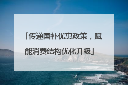 传递国补优惠政策，赋能消费结构优化升级