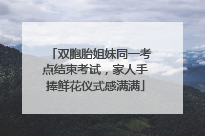双胞胎姐妹同一考点结束考试，家人手捧鲜花仪式感满满