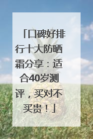 口碑好排行十大防晒霜分享：适合40岁测评，买对不买贵！