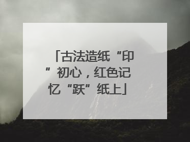 古法造纸“印”初心，红色记忆“跃”纸上