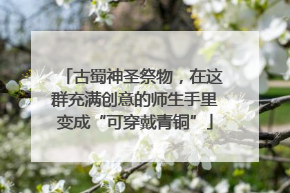 古蜀神圣祭物，在这群充满创意的师生手里变成“可穿戴青铜”