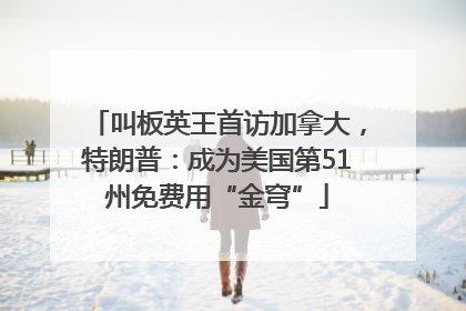 叫板英王首访加拿大，特朗普：成为美国第51州免费用“金穹”