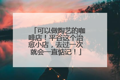 可以做陶艺的咖啡店！平谷这个治愈小店，去过一次就会一直惦记！
