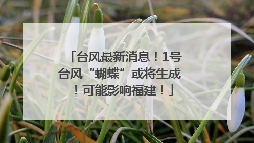 台风最新消息！1号台风“蝴蝶”或将生成！可能影响福建！