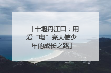 十堰丹江口：用爱“电”亮天使少年的成长之路