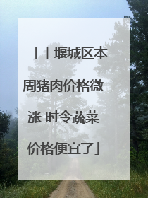 十堰城区本周猪肉价格微涨 时令蔬菜价格便宜了