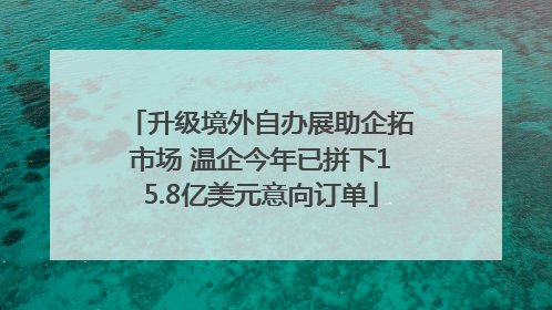 升级境外自办展助企拓市场 温企今年已拼下15.8亿美元意向订单