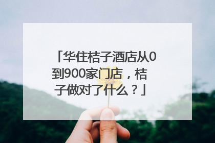 华住桔子酒店从0到900家门店，桔子做对了什么？