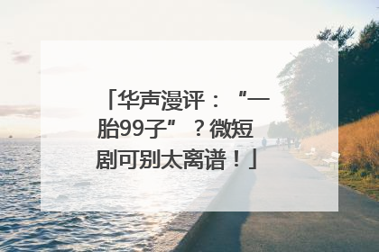 华声漫评：“一胎99子”？微短剧可别太离谱！