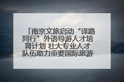 南京文旅启动“译路同行”外语导游人才培育计划 壮大专业人才队伍助力重要国际旅游目的地建设