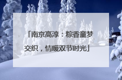 南京高淳：粽香童梦交织，情暖双节时光
