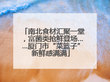 南北食材汇聚一堂，富菌类抢鲜登场……厦门市“菜篮子”新鲜感满满
