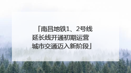 南昌地铁1、2号线延长线开通初期运营 城市交通迈入新阶段