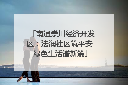 南通崇川经济开发区：法润社区筑平安 绿色生活谱新篇