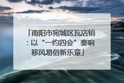 南阳市宛城区瓦店镇：以“一约四会”奏响移风易俗新乐章