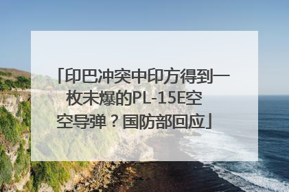 印巴冲突中印方得到一枚未爆的PL-15E空空导弹？国防部回应