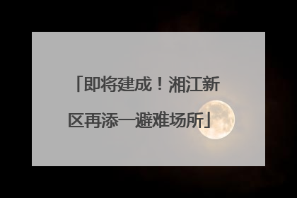 即将建成！湘江新区再添一避难场所
