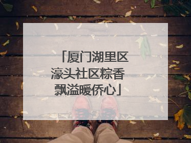 厦门湖里区濠头社区粽香飘溢暖侨心