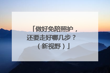 做好免陪照护，还要走好哪几步？（新视野）